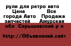 рули для ретро авто › Цена ­ 12 000 - Все города Авто » Продажа запчастей   . Амурская обл.,Серышевский р-н